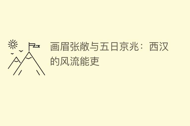 画眉张敞与五日京兆：西汉的风流能吏